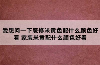 我想问一下装修米黄色配什么颜色好看 家装米黄配什么颜色好看